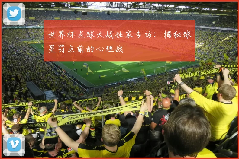 世界杯点球大战独家专访：揭秘球星罚点前的心理战