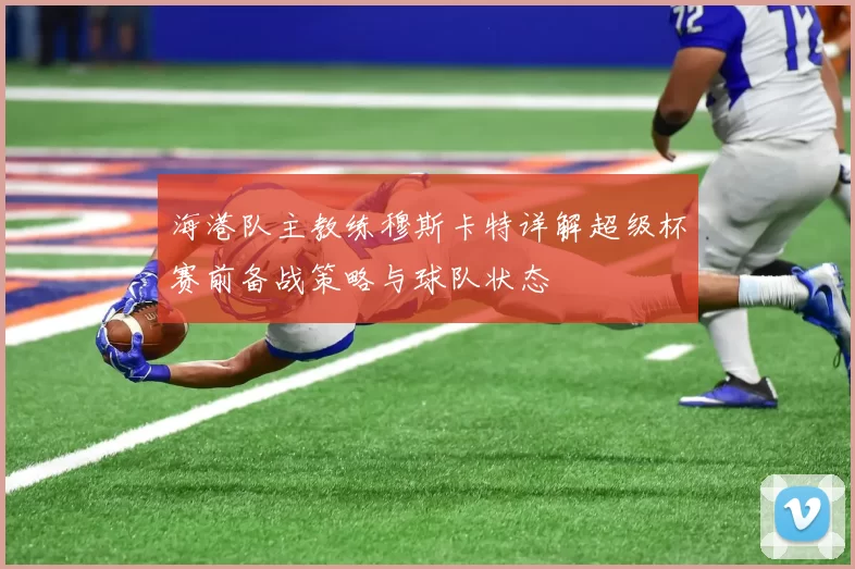 海港队主教练穆斯卡特详解超级杯赛前备战策略与球队状态
