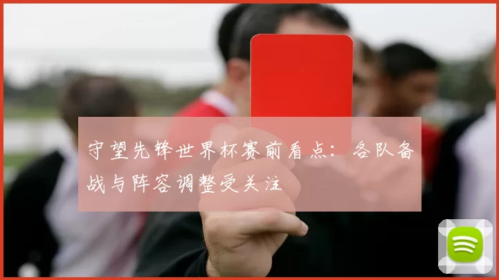 守望先锋世界杯赛前看点：各队备战与阵容调整受关注