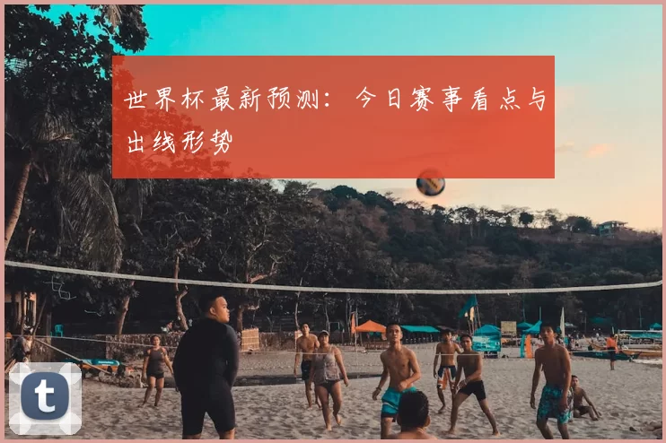 世界杯最新预测:今日赛事看点与出线形势