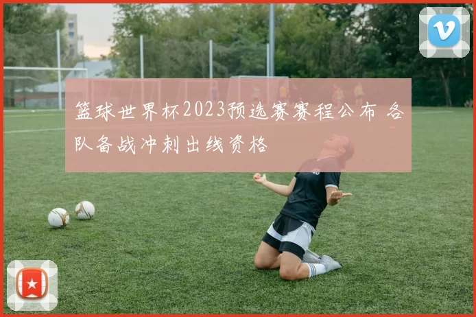 篮球世界杯2023预选赛赛程公布 各队备战冲刺出线资格