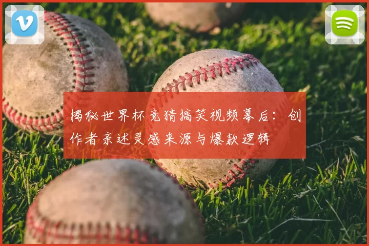 揭秘世界杯竞猜搞笑视频幕后:创作者亲述灵感来源与爆款逻辑