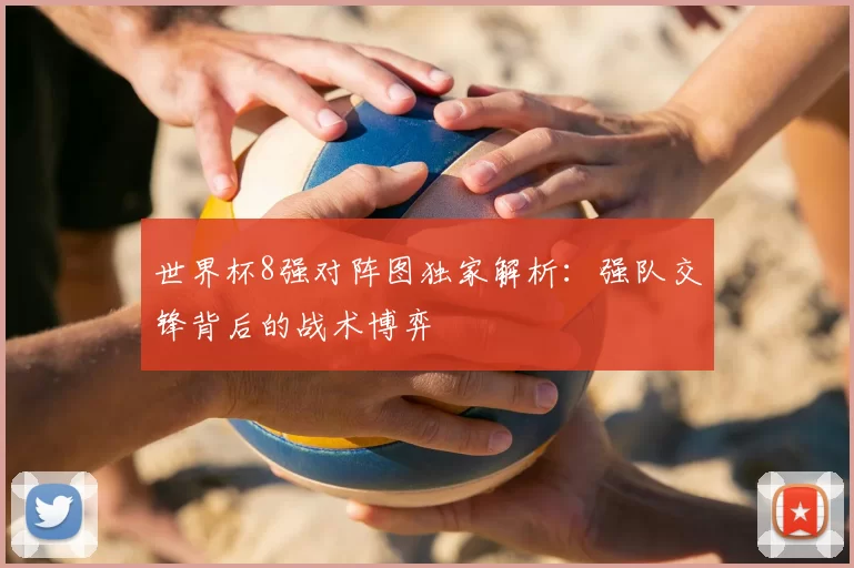 世界杯8强对阵图独家解析:强队交锋背后的战术博弈