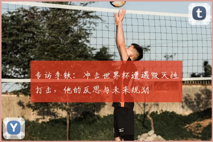 专访李铁：冲击世界杯遭遇毁灭性打击，他的反思与未来规划