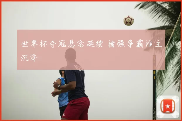世界杯夺冠悬念延续 诸强争霸谁主沉浮