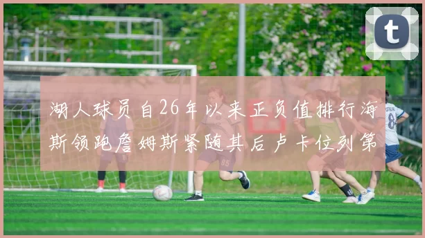 湖人球员自26年以来正负值排行海斯领跑詹姆斯紧随其后卢卡位列第五