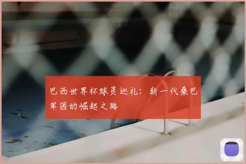 巴西世界杯球员巡礼：新一代桑巴军团的崛起之路