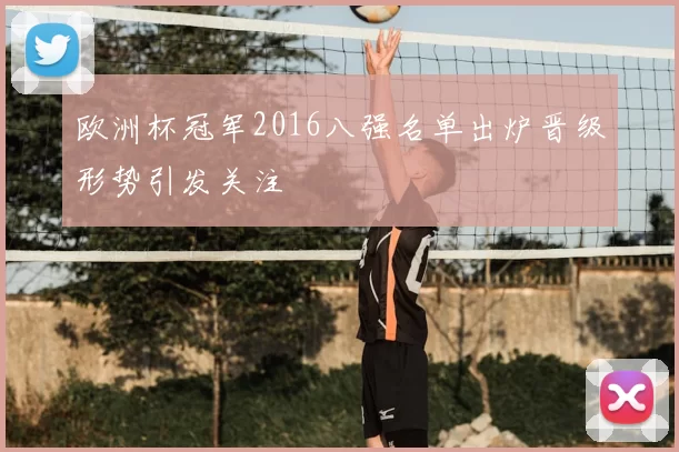 欧洲杯冠军2016八强名单出炉晋级形势引发关注