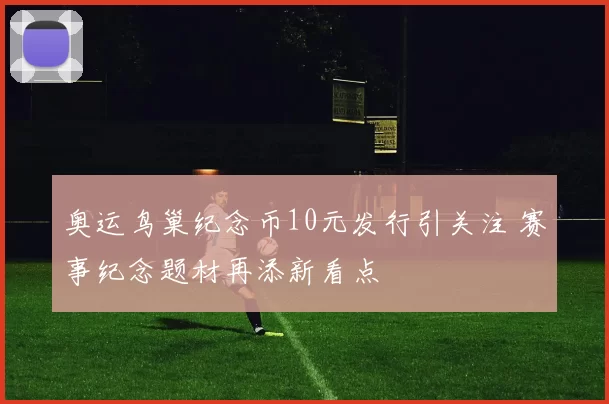 奥运鸟巢纪念币10元发行引关注 赛事纪念题材再添新看点