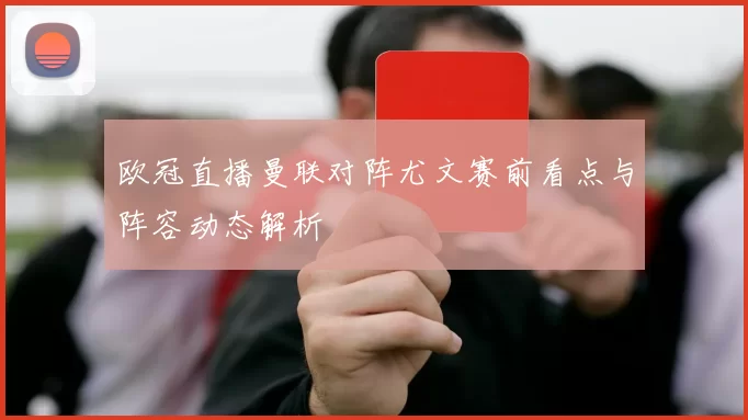 欧冠直播曼联对阵尤文赛前看点与阵容动态解析