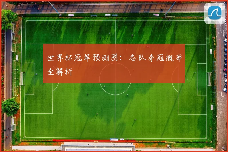 世界杯冠军预测图:各队夺冠概率全解析