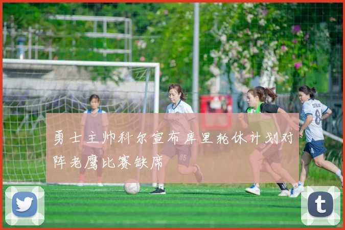 勇士主帅科尔宣布库里轮休计划对阵老鹰比赛缺席