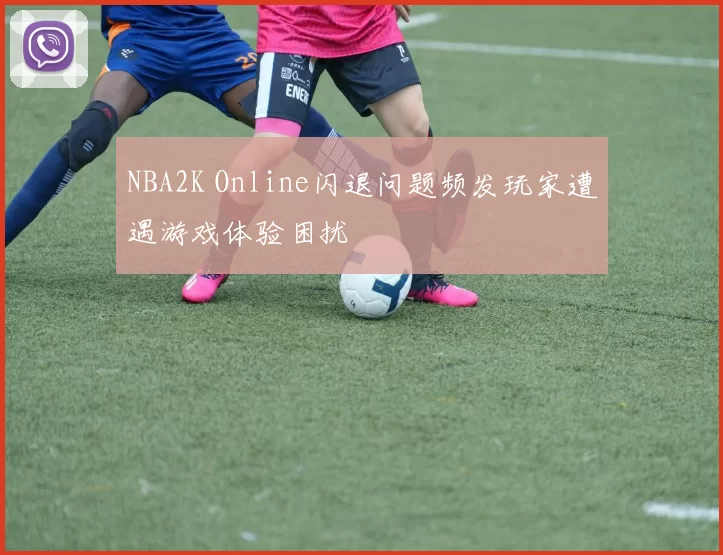 NBA2K Online闪退问题频发玩家遭遇游戏体验困扰