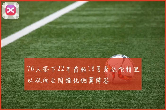 76人签下22年首轮18号秀达伦特里以双向合同强化侧翼阵容