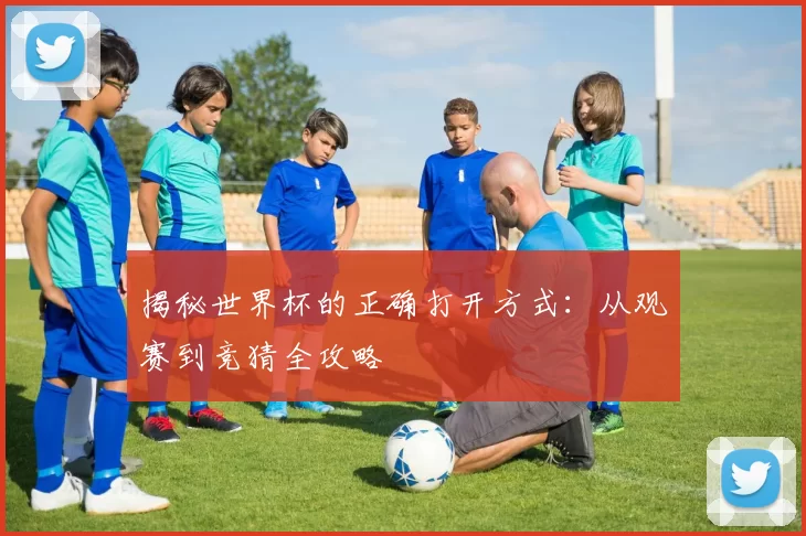 揭秘世界杯的正确打开方式:从观赛到竞猜全攻略