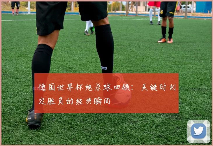 德国世界杯绝杀球回顾：关键时刻定胜负的经典瞬间