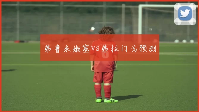 弗鲁米嫩塞vs弗拉门戈预测