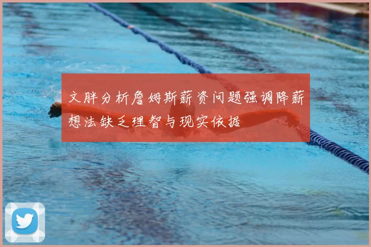 文胖分析詹姆斯薪资问题强调降薪想法缺乏理智与现实依据