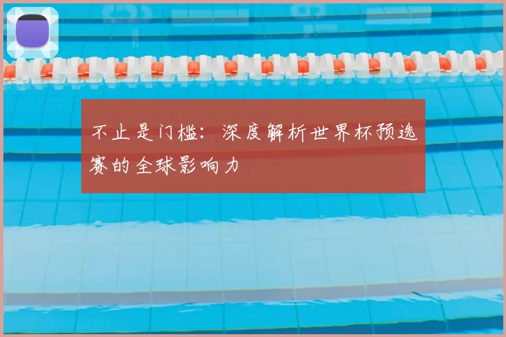不止是门槛:深度解析世界杯预选赛的全球影响力