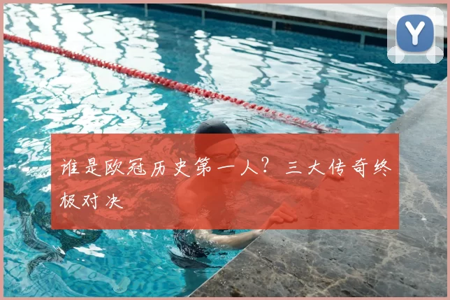谁是欧冠历史第一人？三大传奇终极对决