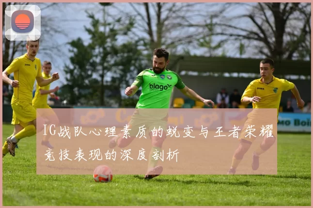 IG战队心理素质的蜕变与王者荣耀竞技表现的深度剖析