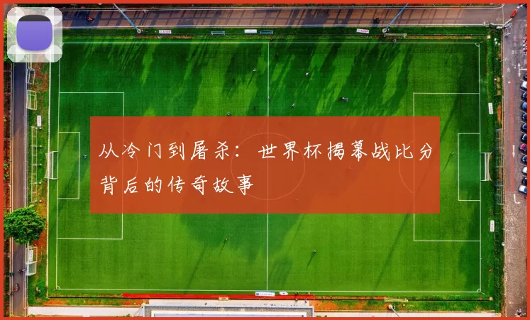 从冷门到屠杀:世界杯揭幕战比分背后的传奇故事