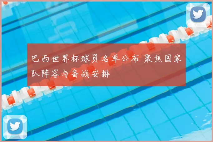 巴西世界杯球员名单公布 聚焦国家队阵容与备战安排