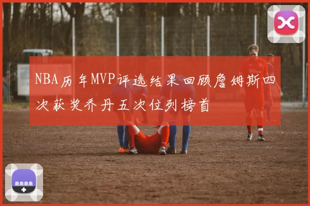 NBA历年MVP评选结果回顾詹姆斯四次获奖乔丹五次位列榜首