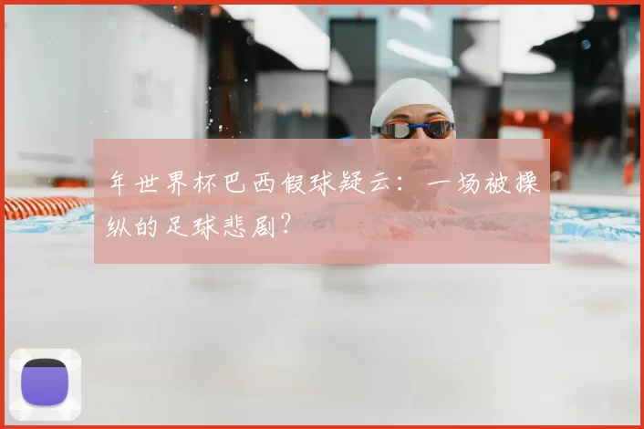 年世界杯巴西假球疑云:一场被操纵的足球悲剧?