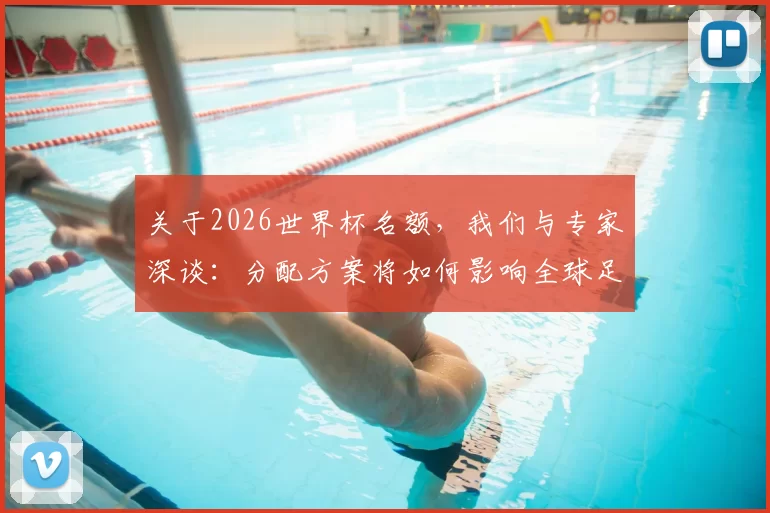 关于2026世界杯名额，我们与专家深谈：分配方案将如何影响全球足球竞争？