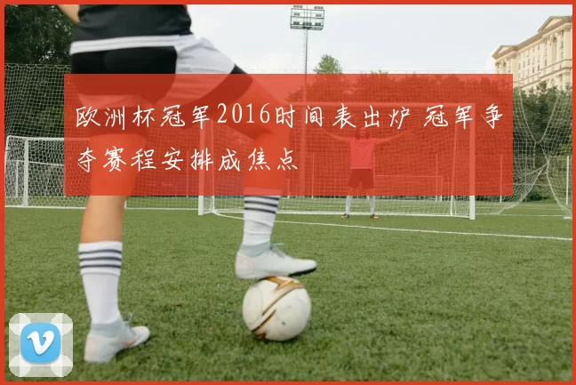 欧洲杯冠军2016时间表出炉 冠军争夺赛程安排成焦点