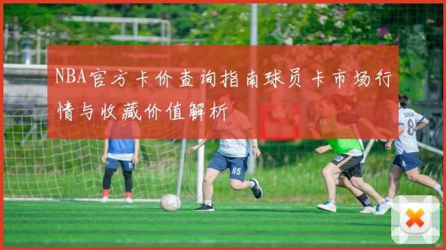 NBA官方卡价查询指南球员卡市场行情与收藏价值解析