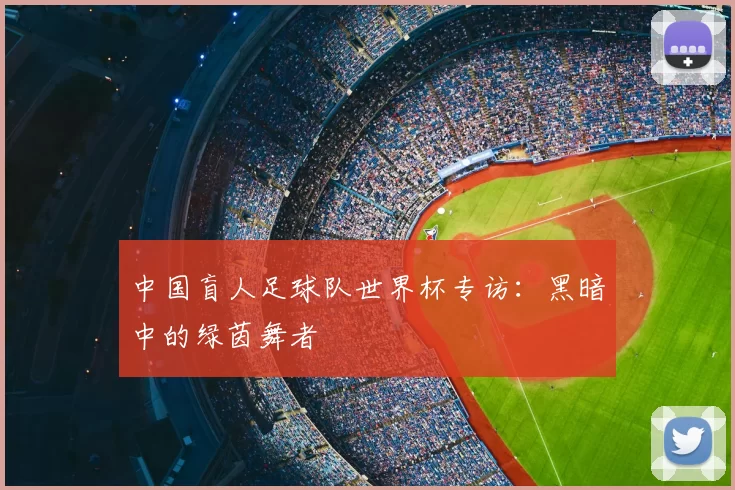 中国盲人足球队世界杯专访:黑暗中的绿茵舞者