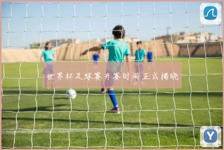 世界杯足球赛开赛时间正式揭晓
