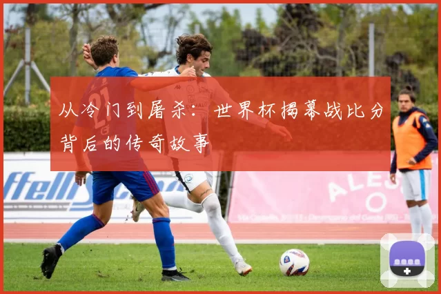 从冷门到屠杀：世界杯揭幕战比分背后的传奇故事