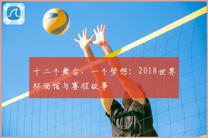 十二个舞台,一个梦想:2018世界杯场馆与赛程故事