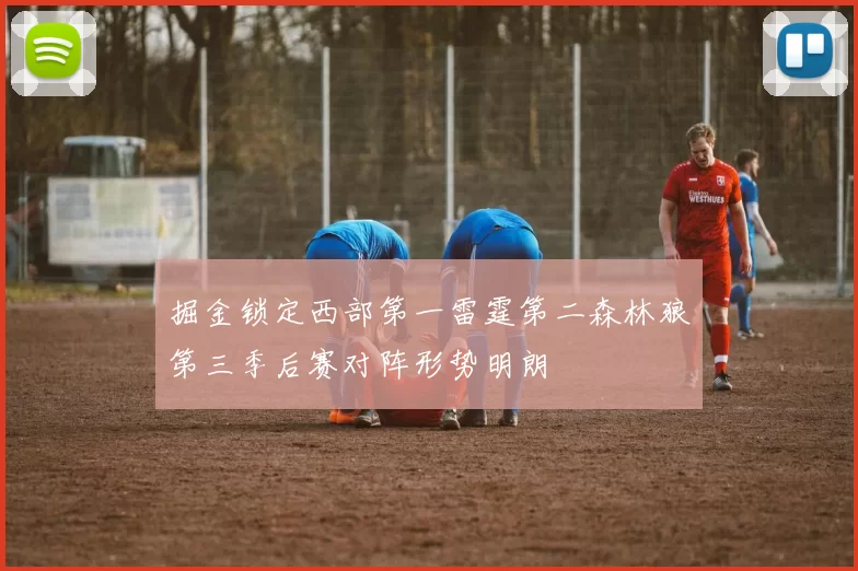 掘金锁定西部第一雷霆第二森林狼第三季后赛对阵形势明朗