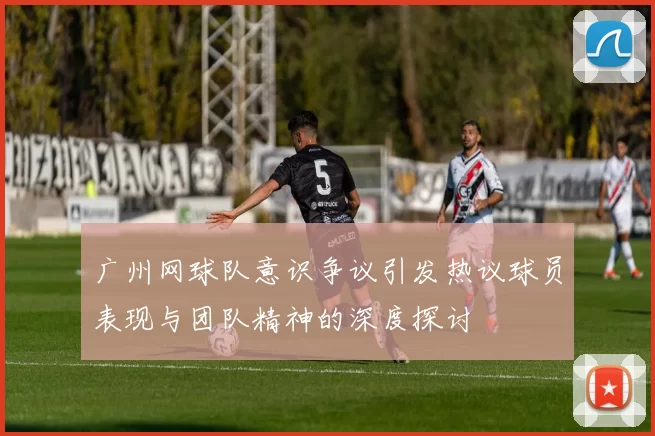 广州网球队意识争议引发热议球员表现与团队精神的深度探讨