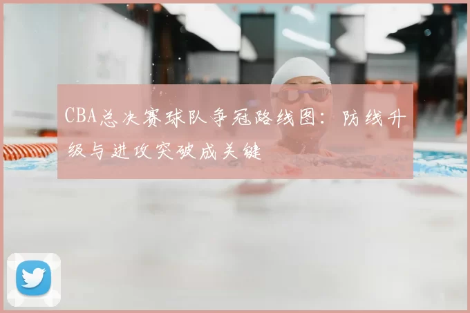 CBA总决赛球队争冠路线图：防线升级与进攻突破成关键
