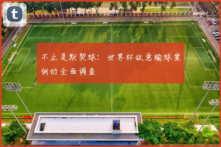 不止是默契球:世界杯故意输球案例的全面调查