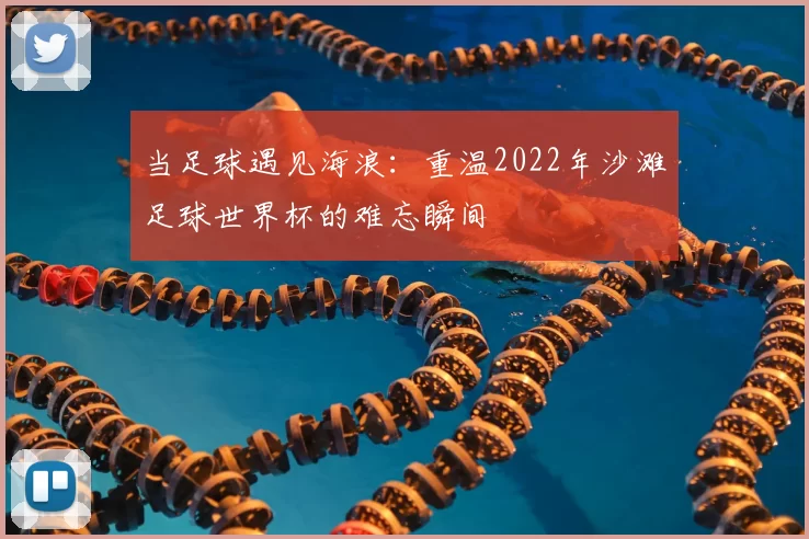 当足球遇见海浪：重温2022年沙滩足球世界杯的难忘瞬间