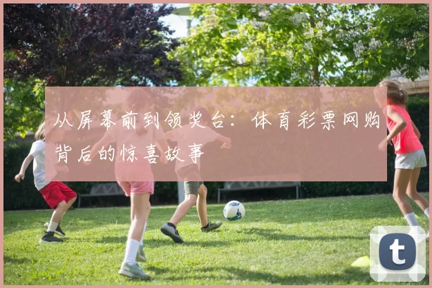 从屏幕前到领奖台:体育彩票网购背后的惊喜故事
