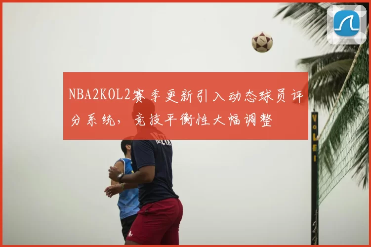 NBA2KOL2赛季更新引入动态球员评分系统，竞技平衡性大幅调整
