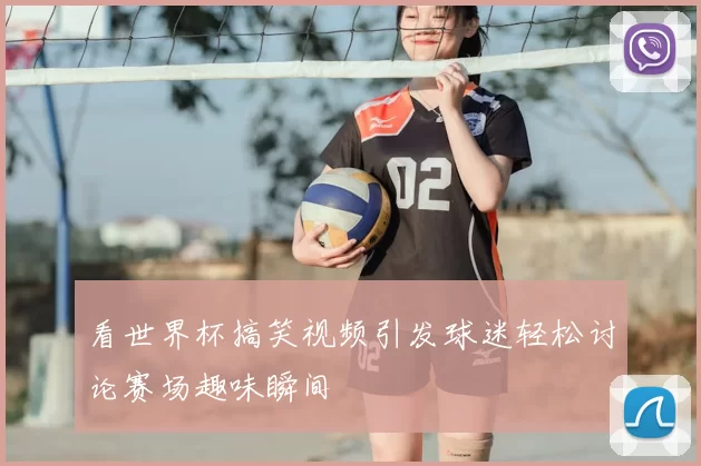看世界杯搞笑视频引发球迷轻松讨论赛场趣味瞬间