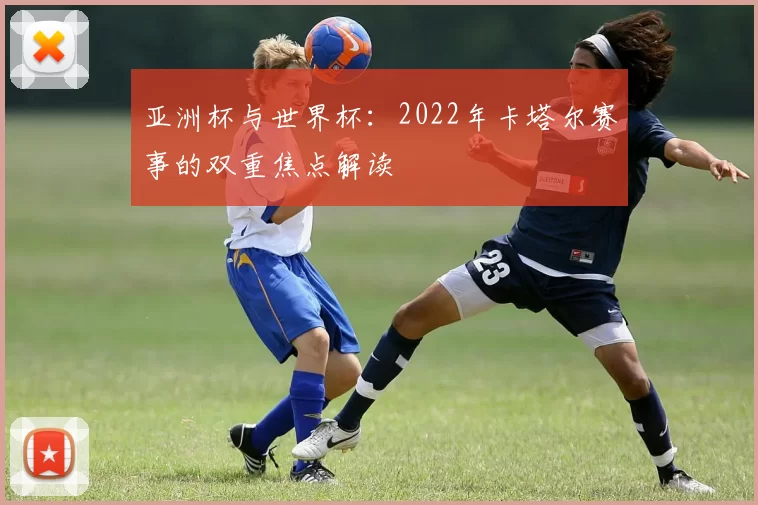 亚洲杯与世界杯:2022年卡塔尔赛事的双重焦点解读