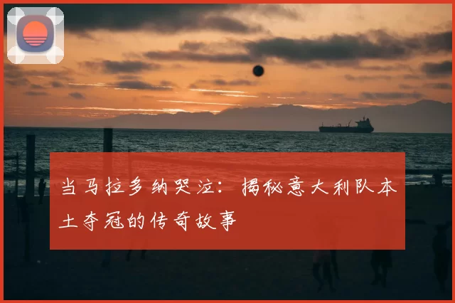 当马拉多纳哭泣:揭秘意大利队本土夺冠的传奇故事