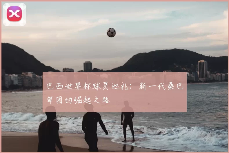 巴西世界杯球员巡礼：新一代桑巴军团的崛起之路