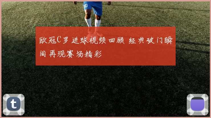 欧冠C罗进球视频回顾 经典破门瞬间再现赛场精彩