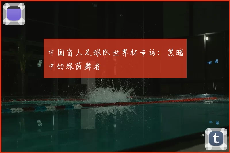 中国盲人足球队世界杯专访:黑暗中的绿茵舞者