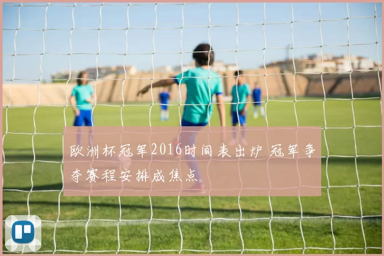 欧洲杯冠军2016时间表出炉 冠军争夺赛程安排成焦点